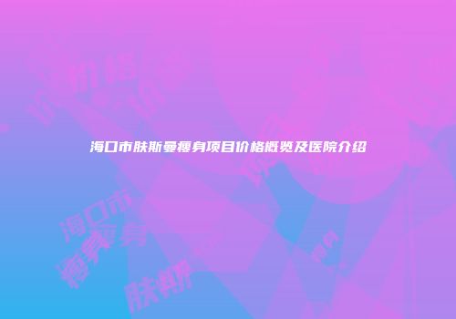 海口市肤斯曼瘦身项目价格概览及医院介绍