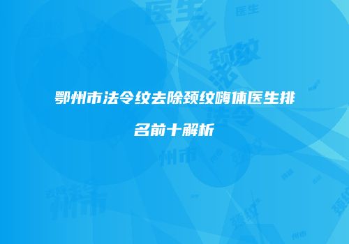 鄂州市法令纹去除颈纹嗨体医生排名前十解析