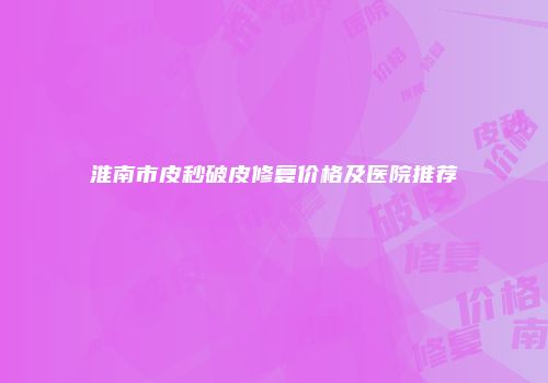 淮南市皮秒破皮修复价格及医院推荐