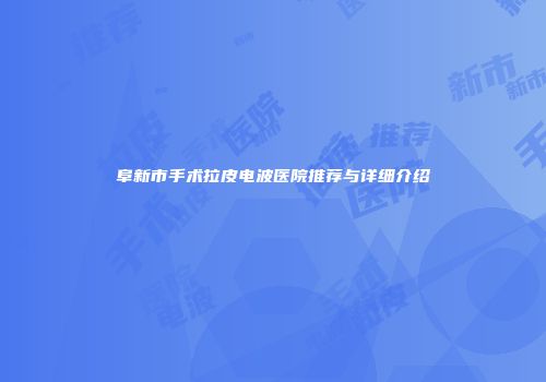 阜新市手术拉皮电波医院推荐与详细介绍
