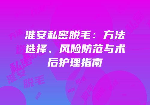 淮安私密脱毛：方法选择、风险防范与术后护理指南