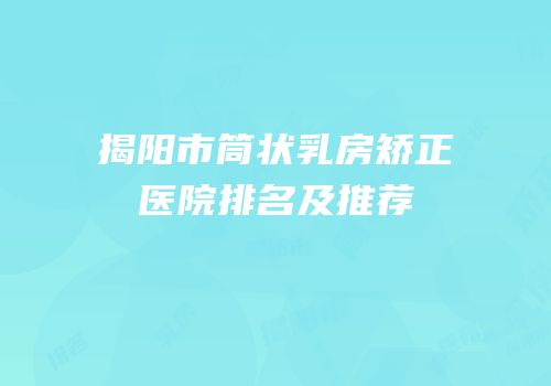 揭阳市筒状乳房矫正医院排名及推荐