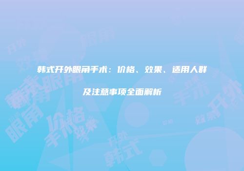 韩式开外眼角手术：价格、效果、适用人群及注意事项全面解析