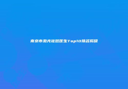 南京市激光祛斑医生Top10排名揭晓