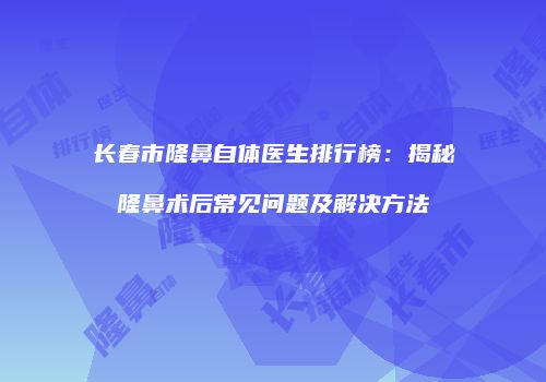长春市隆鼻自体医生排行榜：揭秘隆鼻术后常见问题及解决方法