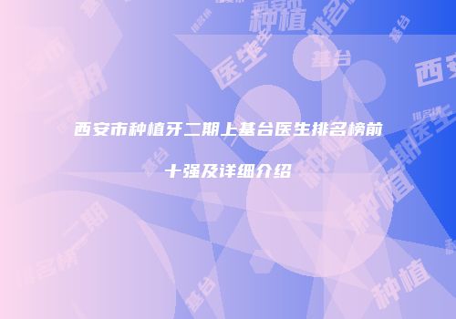 西安市种植牙二期上基台医生排名榜前十强及详细介绍