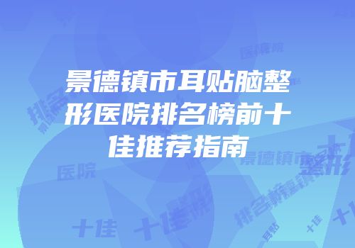 景德镇市耳贴脑整形医院排名榜前十佳推荐指南