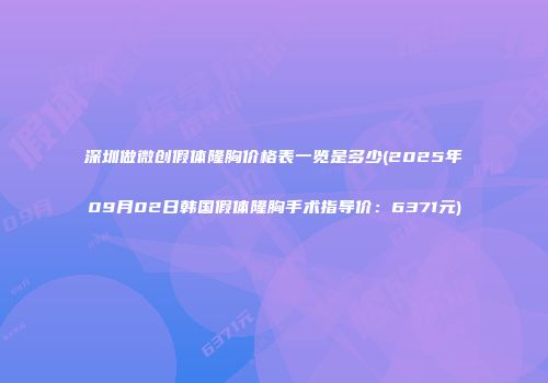 深圳做微创假体隆胸价格表一览是多少(2025年09月02日韩国假体隆胸手术指导价：6371元)