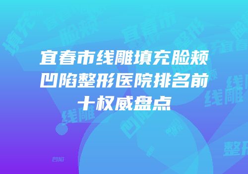 宜春市线雕填充脸颊凹陷整形医院排名前十权威盘点