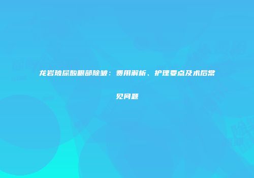 龙岩玻尿酸眼部除皱：费用解析、护理要点及术后常见问题