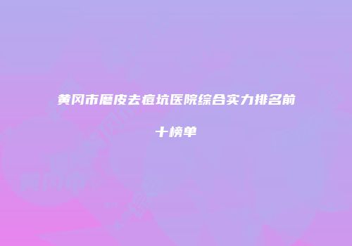 黄冈市磨皮去痘坑医院综合实力排名前十榜单