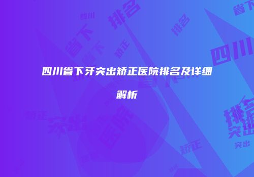 四川省下牙突出矫正医院排名及详细解析