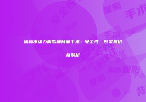 榆林水动力吸脂瘦背部手术：安全性、效果与价格解析