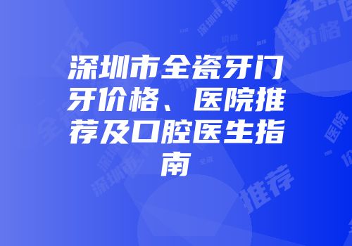 深圳市全瓷牙门牙价格、医院推荐及口腔医生指南