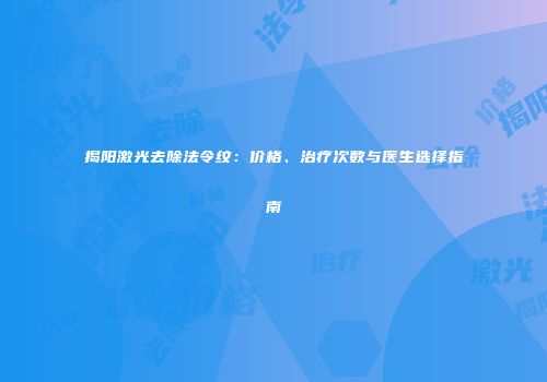 揭阳激光去除法令纹：价格、治疗次数与医生选择指南