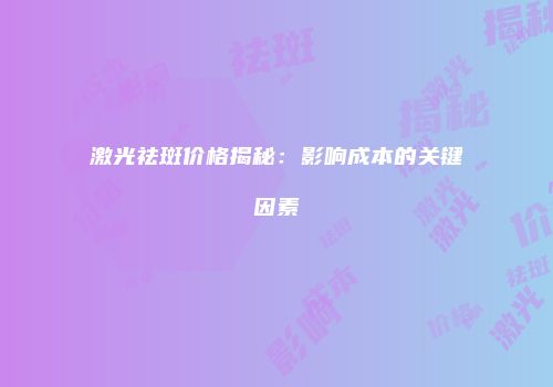 激光祛斑价格揭秘：影响成本的关键因素