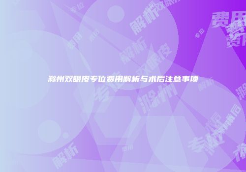 滁州双眼皮专位费用解析与术后注意事项