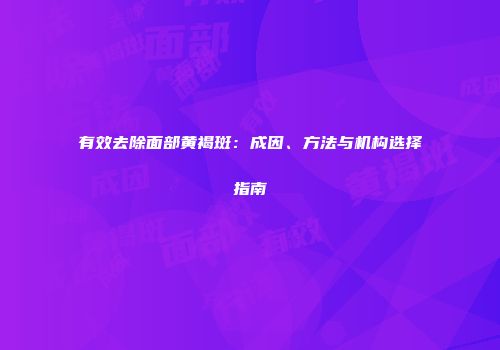 有效去除面部黄褐斑：成因、方法与机构选择指南