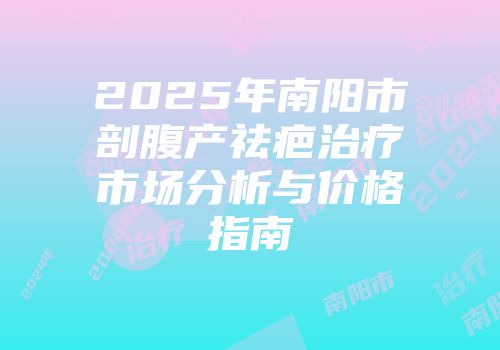 2025年南阳市剖腹产祛疤治疗市场分析与价格指南