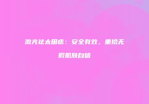 激光祛太田痣：安全有效，重拾无瑕肌肤自信