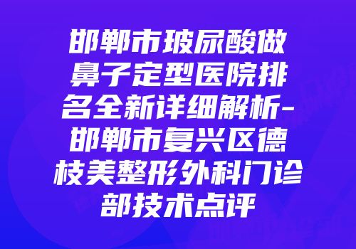 邯郸市玻尿酸做鼻子定型医院排名全新详细解析-邯郸市复兴区德枝美整形外科门诊部技术点评