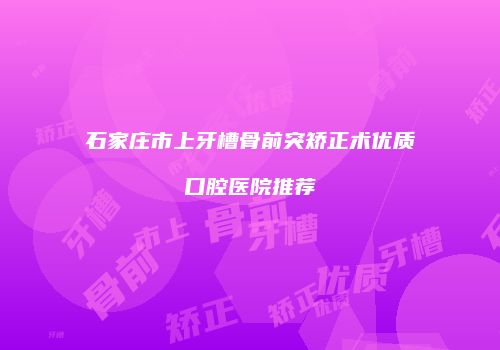 石家庄市上牙槽骨前突矫正术优质口腔医院推荐