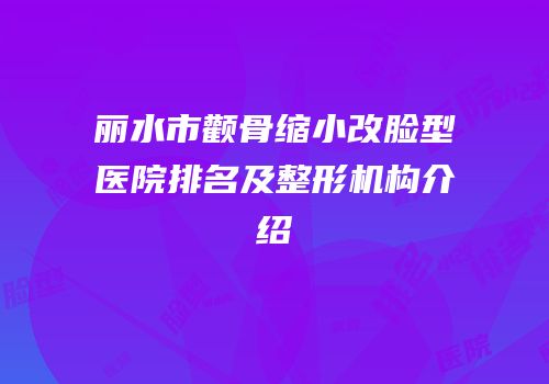 丽水市颧骨缩小改脸型医院排名及整形机构介绍