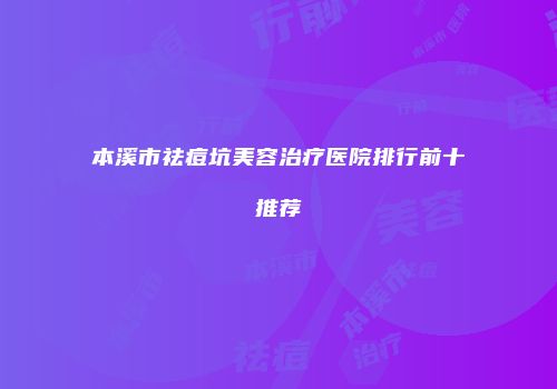 本溪市祛痘坑美容治疗医院排行前十推荐