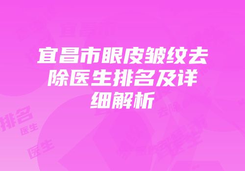 宜昌市眼皮皱纹去除医生排名及详细解析