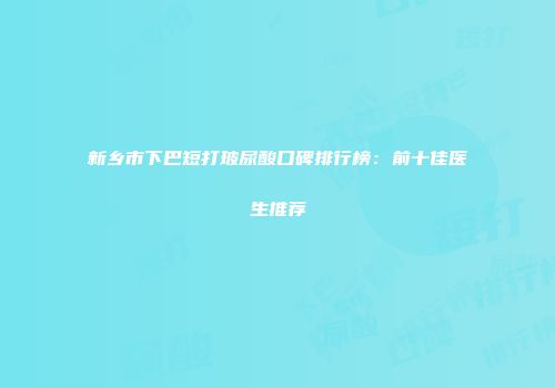 新乡市下巴短打玻尿酸口碑排行榜：前十佳医生推荐