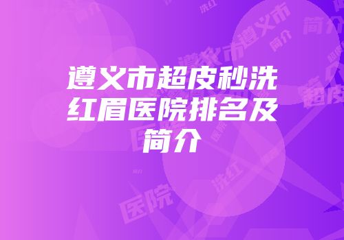 遵义市超皮秒洗红眉医院排名及简介