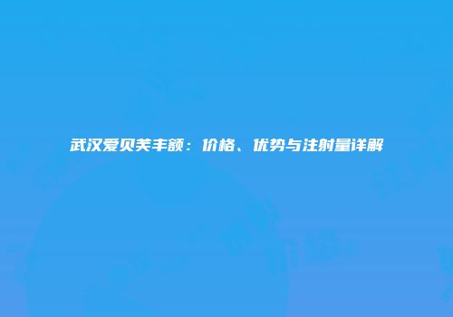 武汉爱贝芙丰额：价格、优势与注射量详解