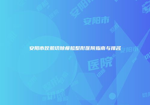 安阳市咬肌切除瘦脸整形医院指南与排名