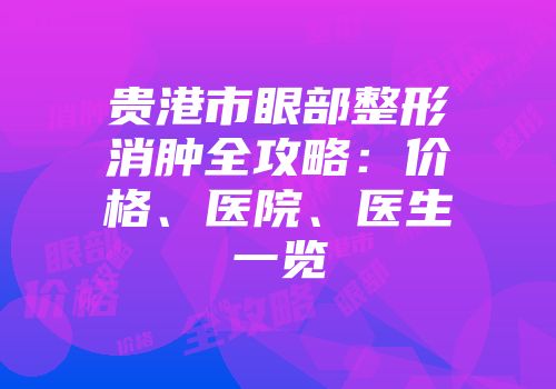 贵港市眼部整形消肿全攻略：价格、医院、医生一览