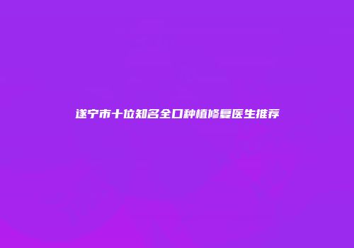遂宁市十位知名全口种植修复医生推荐