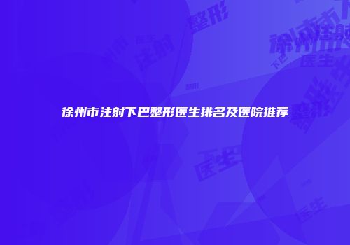 徐州市注射下巴整形医生排名及医院推荐