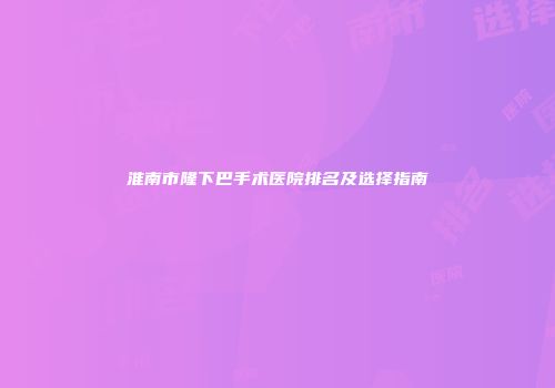 淮南市隆下巴手术医院排名及选择指南