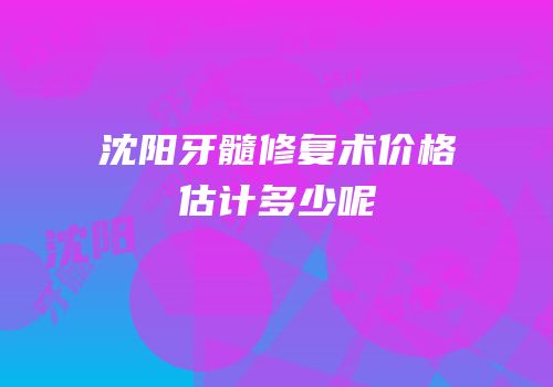 沈阳牙髓修复术价格估计多少呢