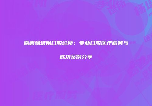 嘉善杨培娟口腔诊所：专业口腔医疗服务与成功案例分享