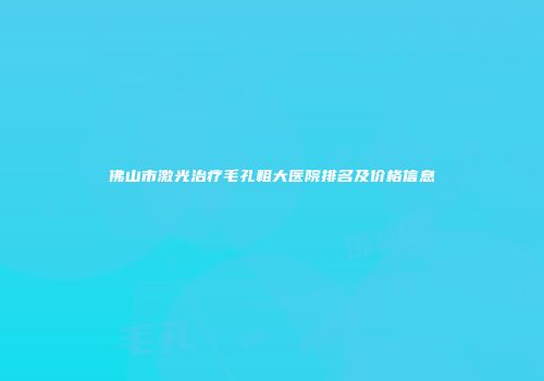 佛山市激光治疗毛孔粗大医院排名及价格信息