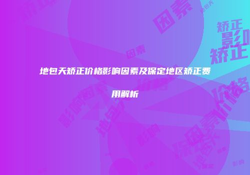 地包天矫正价格影响因素及保定地区矫正费用解析