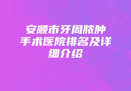 安顺市牙周脓肿手术医院排名及详细介绍