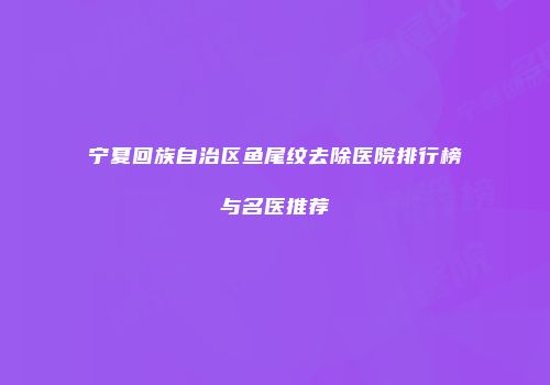宁夏回族自治区鱼尾纹去除医院排行榜与名医推荐