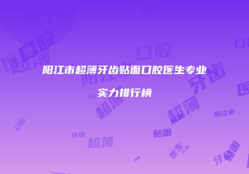 阳江市超薄牙齿贴面口腔医生专业实力排行榜
