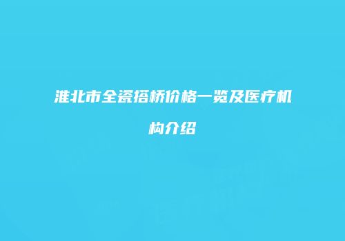 淮北市全瓷搭桥价格一览及医疗机构介绍