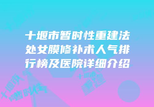 十堰市暂时性重建法处女膜修补术人气排行榜及医院详细介绍