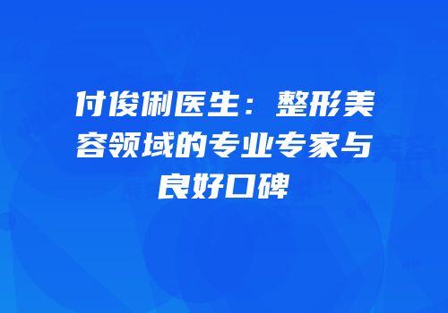 付俊俐医生：整形美容领域的专业专家与良好口碑