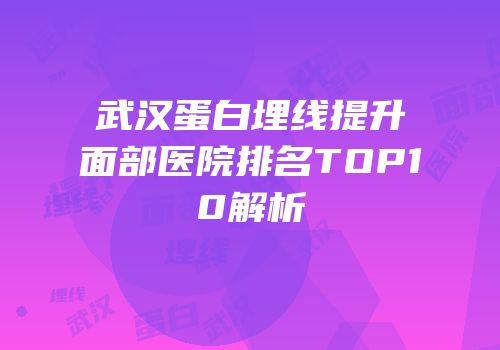 武汉蛋白埋线提升面部医院排名TOP10解析