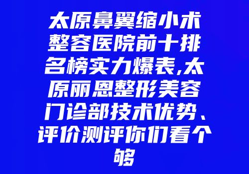 太原鼻翼缩小术整容医院前十排名榜实力爆表,太原丽恩整形美容门诊部技术优势、评价测评你们看个够
