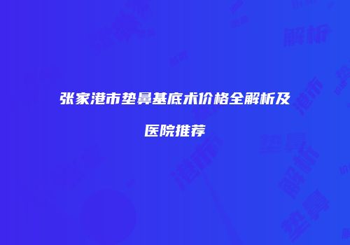 张家港市垫鼻基底术价格全解析及医院推荐